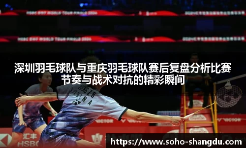 深圳羽毛球队与重庆羽毛球队赛后复盘分析比赛节奏与战术对抗的精彩瞬间