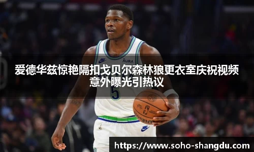爱德华兹惊艳隔扣戈贝尔森林狼更衣室庆祝视频意外曝光引热议