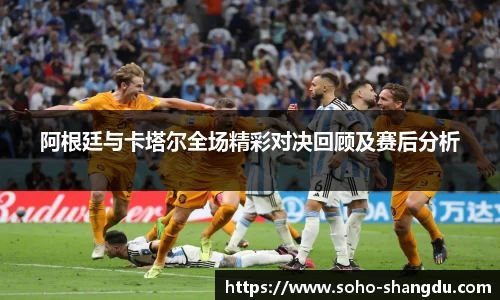 阿根廷与卡塔尔全场精彩对决回顾及赛后分析
